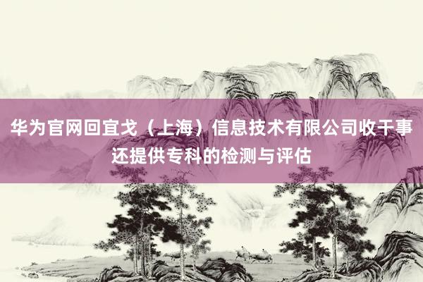 华为官网回宜戈(上海)信息技术有限公司收干事还提供专科的检测与评估