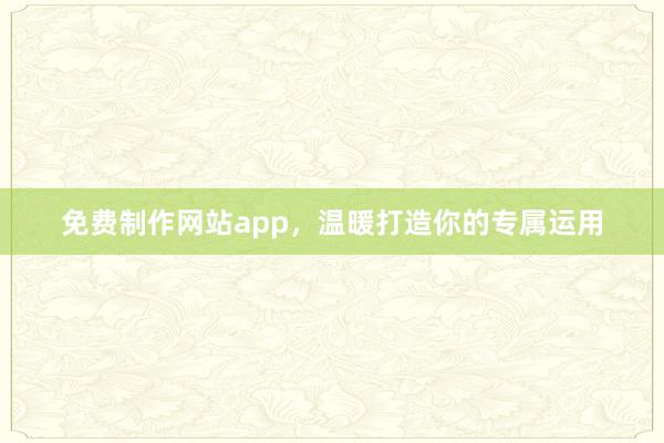 免费制作网站app，温暖打造你的专属运用