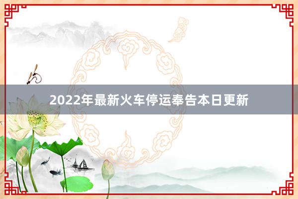 2022年最新火车停运奉告本日更新