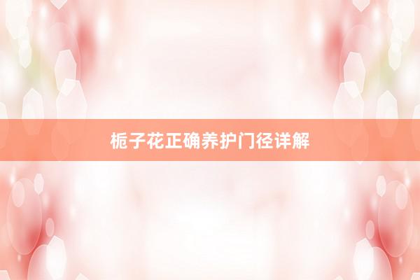 栀子花正确养护门径详解