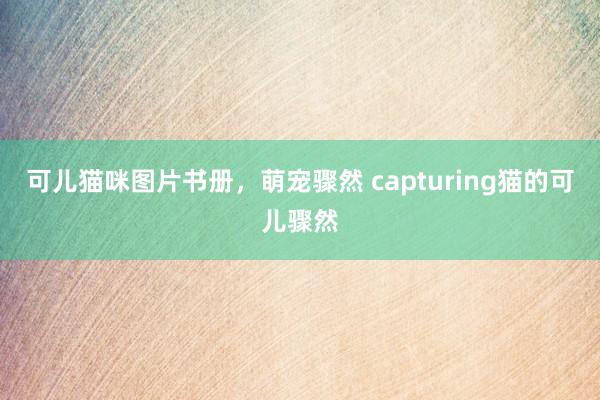 可儿猫咪图片书册，萌宠骤然 capturing猫的可儿骤然