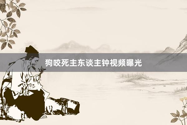 狗咬死主东谈主钟视频曝光
